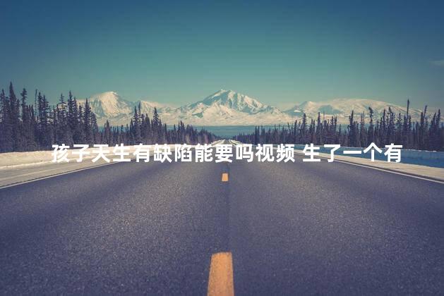 孩子天生有缺陷能要吗视频 生了一个有缺陷的孩子